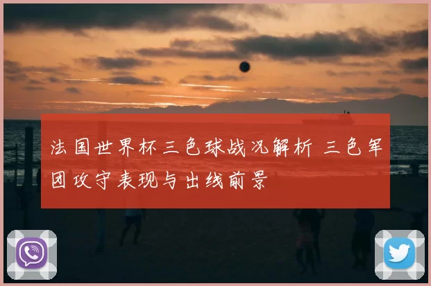 法国世界杯三色球战况解析 三色军团攻守表现与出线前景