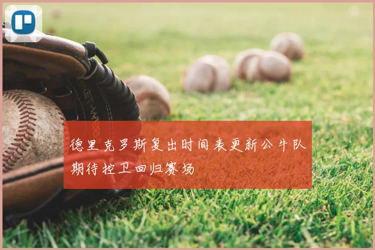 德里克罗斯复出时间表更新公牛队期待控卫回归赛场