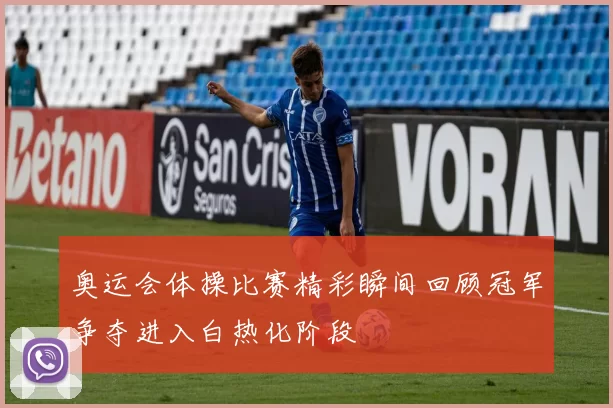 奥运会体操比赛精彩瞬间回顾冠军争夺进入白热化阶段