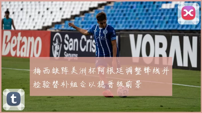 梅西缺阵美洲杯阿根廷调整锋线并检验替补组合以稳晋级前景