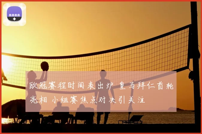 欧冠赛程时间表出炉 皇马拜仁首轮亮相 小组赛焦点对决引关注