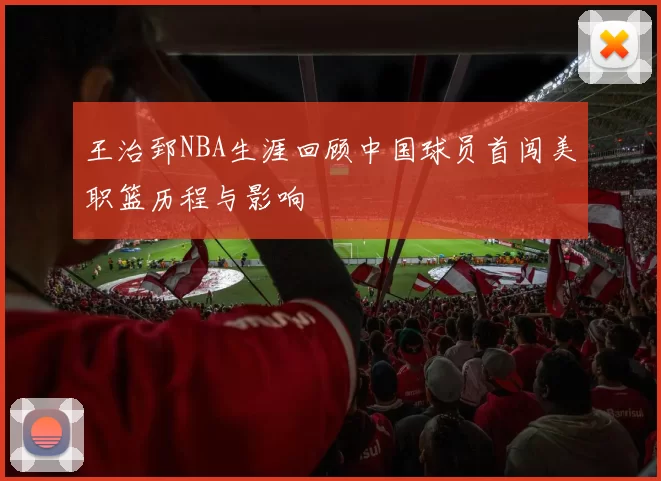王治郅NBA生涯回顾中国球员首闯美职篮历程与影响