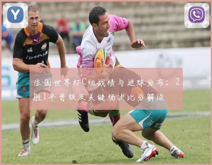 法国世界杯C组战绩与进球分布：2胜1平晋级及关键场次比分解读