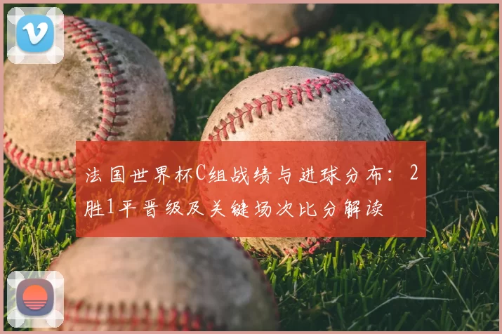 法国世界杯C组战绩与进球分布：2胜1平晋级及关键场次比分解读