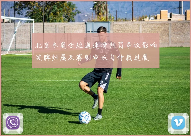 北京冬奥会短道速滑判罚争议影响奖牌归属及赛制审议与仲裁进展